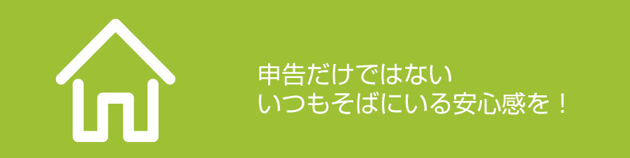 申告だけではない、いつもそばにいる安心感を！