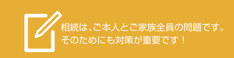 相続は、ご本人とご家族全員の問題です。